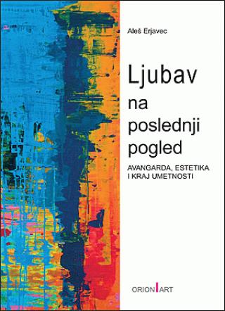 ljubav na poslednji pogled avangarda, estetika i kraj umetnosti aleš erjavec 