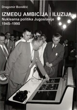 između ambicija i iluzija nuklearna politika jugoslavije 1945 1990 dragomir bondžić 