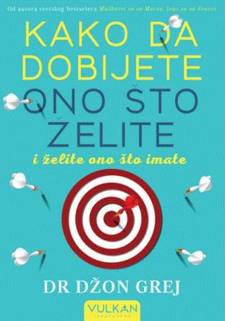 kako da dobijete ono što želite i želite ono što imate praktičan i duhovni vodič za lični uspeh džon grej 