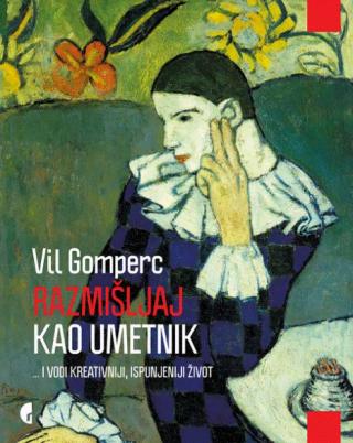 razmišljaj kao umetnik i vodi kreativniji, ispunjeniji život vil gomperc 