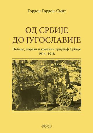 od srbije do jugoslavije pobede, porazi i konačni trijumf srbije 1914 1918 gordon gordon smit 