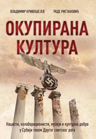 okupirana kultura nacisti, kolaboracionisti, muzeji i kulturna dobra u srbiji tokom drugog svetskog rata rade ristanović vladimir krivošejev 